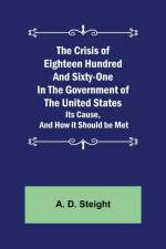 The Crisis of Eighteen Hundred and Sixty-One In The Government of The United States; Its Cause, and How it Should be Met af A D Steight