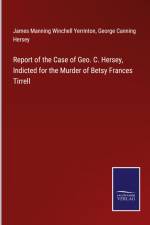 Report of the Case of Geo. C. Hersey, Indicted for the Murder of Betsy Frances Tirrell
