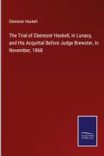 The Trial of Ebenezer Haskell, in Lunacy, and His Acquittal Before Judge Brewster, in November, 1868 af Ebenezer Haskell