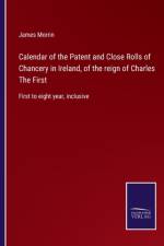Calendar of the Patent and Close Rolls of Chancery in Ireland, of the reign of Charles The First af James Morrin