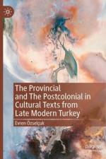 The Provincial and The Postcolonial in Cultural Texts from Late Modern Turkey af Evren Ozselcuk