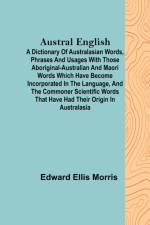 Austral English ; A dictionary of Australasian words, phrases and usages with those aboriginal-Australian and Maori words which have become incorporated in the language, and the commoner scientific words that have had their origin in Australasia af Edward Ellis Morris