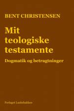 Mit teologiske testamente. Dogmatik og betragtninger af Bent Christensen