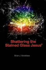 Shattering the Stained Glass Jesus af Brian J. Veneklase
