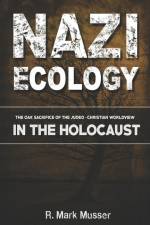 Nazi Ecology: The Oak Sacrifice of the Judeo-Christian Worldview in the Holocaust af R. Mark Musser