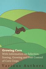 Growing Corn - With Information on Selection, Sowing, Growing and Pest Control of Corn Crops af Various