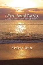 I Never Heard You Cry: A Compassionate Journey Through Abortion af Ardyce West
