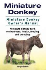 Miniature Donkey. Miniature Donkey Owners Manual. Miniature Donkey care, environment, health, feeding and breeding. af Harry Holdstone