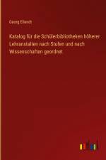 Katalog für die Schülerbibliotheken höherer Lehranstalten nach Stufen und nach Wissenschaften geordnet af Georg Ellendt