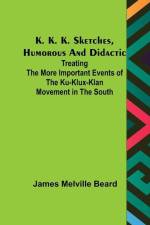 K. K. K. Sketches, Humorous and Didactic: Treating the More Important Events of the Ku-Klux-Klan Movement in the South af James Melville Beard