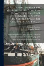 A Full Vindication of the Measures of the Congress, From the Calumnies of Their Enemies, in Answer to a Letter, Under the Signature of A.W. Farmer: Wh af Alexander Hamilton