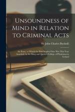 Unsoundness of Mind in Relation to Criminal Acts: an Essay, to Which the First Sugden Prize Was This Year Awarded, by the King and Queen's College of af John Charles Bucknill