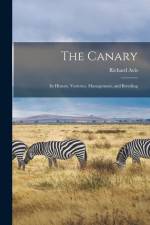 The Canary: Its History, Varieties, Management, and Breeding af Richard Avis