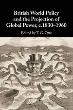 British World Policy and the Projection of Global Power, c.1830-1960 af T. G. Otte