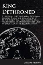 Kings Dethroned - A History of the Evolution of Astronomy from the Time of the Roman Empire up to the Present Day;Showing it to be an Amazing Series of Blunders Founded Upon an Error Made in the Second Century af Gerrard Hickson