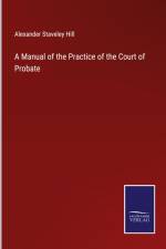 A Manual of the Practice of the Court of Probate af Alexander Staveley Hill