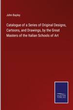 Catalogue of a Series of Original Designs, Cartoons, and Drawings, by the Great Masters of the Italian Schools of Art