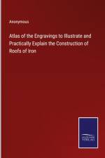 Atlas of the Engravings to Illustrate and Practically Explain the Construction of Roofs of Iron af Anonymous