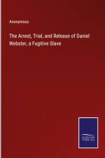 The Arrest, Trial, and Release of Daniel Webster, a Fugitive Slave af Anonymous