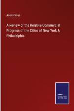 A Review of the Relative Commercial Progress of the Cities of New York & Philadelphia af Anonymous