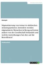 Stigmatisierung von Armut in städtischen Armutsquartieren. Inwiefern werden stigmatisierte Menschen in Bezug auf Armut anders von der Gesellschaft behandelt und welche Auswirkungen hat dies auf die Betroffenen? af Anonym