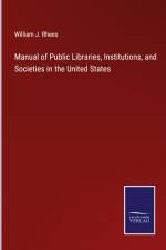 Manual of Public Libraries, Institutions, and Societies in the United States af William J. Rhees