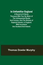 In Unfamiliar England; A Record of a Seven Thousand Mile Tour by Motor of the Unfrequented Nooks and Corners, and the Shrines of Especial Interest, in England; With Incursions into Scotland and Ireland. af Thomas Dowler Murphy