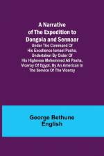 A Narrative of the Expedition to Dongola and Sennaar ; Under the Command of His Excellence Ismael Pasha, undertaken by Order of His Highness Mehemmed Ali Pasha, Viceroy of Egypt, By An American In The Service Of The Viceroy af George Bethune English