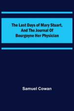 The Last Days of Mary Stuart, and the journal of Bourgoyne her physician af Samuel Cowan