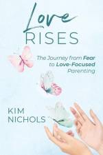 Love Rises: The Journey from Fear to Love-Focused Parenting af Kim Nichols
