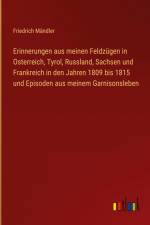 Erinnerungen aus meinen Feldzügen in Osterreich, Tyrol, Russland, Sachsen und Frankreich in den Jahren 1809 bis 1815 und Episoden aus meinem Garnisonsleben af Friedrich Mändler