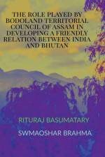 THE ROLE PLAYED BY BODOLAND TERRITORIAL COUNCIL OF ASSAM IN DEVELOPING A FRIENDLY RELATION BETWEEN INDIA AND BHUTAN af Swmaoshar Brahma