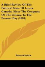A Brief Review Of The Political State Of Lower Canada, Since The Conquest Of The Colony, To The Present Day (1818) af Robert Christie