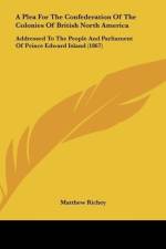 A Plea For The Confederation Of The Colonies Of British North America af Matthew Richey