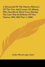 A Memorial Of The Patriot-Martyrs Of The City And County Of Albany, Who Sacrificed Their Lives During The Late War In Defense Of Our Nation, 1861-1865 Part 1 (1866) af Rufus Wheelwright Clark