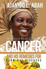 How God Healed me of Cancer and His remedies for Terminal diseases af Ajanigo L. Abah