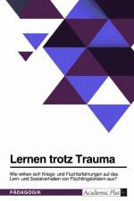 Lernen trotz Trauma. Wie wirken sich Kriegs- und Fluchterfahrungen auf das Lern- und Sozialverhalten von Flüchtlingskindern aus? af Anonym