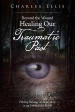 Beyond the Wound - Healing Our Traumatic Past af Charles Ellis