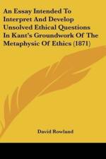 An Essay Intended To Interpret And Develop Unsolved Ethical Questions In Kant's Groundwork Of The Metaphysic Of Ethics (1871) af David Rowland