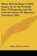 Where Did Life Begin? A Brief Inquiry As To The Probable Place Of Beginning And The Natural Courses Of Migration Therefrom (1883) af Gilbert Hilton Scribner