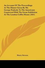 An Account Of The Proceedings At The Dinner Given By Mr. George Peabody To The Americans Connected With The Great Exhibition At The London Coffee House (1851) af Henry Stevens