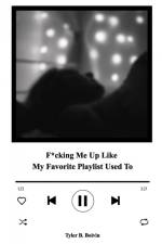 F*cking Me Up Like My Favorite Playlist Used To af Tyler B. Boivin