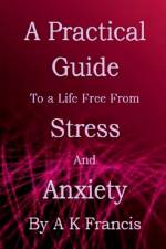 A Practical Guide To a Life Free From Stress and Anxiety af A. K