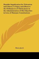 Humble Supplication for Toleration and Liberty to Enjoy and Observe the Ordinances of Christ Jesus in the Administration of His Churches in Lieu of Humane Constitutions af Henry Jacob