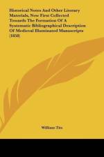 Historical Notes And Other Literary Materials, Now First Collected Towards The Formation Of A Systematic Bibliographical Description Of Medieval Illuminated Manuscripts (1858) af William Tite