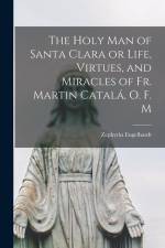 The Holy Man of Santa Clara or Life, Virtues, and Miracles of Fr. Martin Catalá, O. F. M af Zephyrin Engelhardt