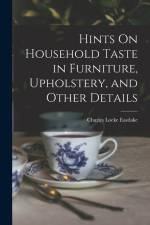 Hints On Household Taste in Furniture, Upholstery, and Other Details af Charles Locke Eastlake