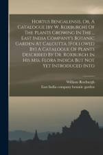 Hortus Bengalensis, Or, A Catalogue [by W. Roxburgh] Of The Plants Growing In The ... East India Company's Botanic Garden At Calcutta. [followed By] A af William Roxburgh