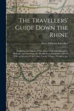 The Travellers' Guide Down the Rhine: Exhibiting the Course of That River From Schaffhausen to Holland, and Describing the Moselle From Coblentz to Tr af Aloys Wilhelm Schreiber