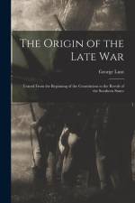 The Origin of the Late War: Traced From the Beginning of the Constitution to the Revolt of the Southern States